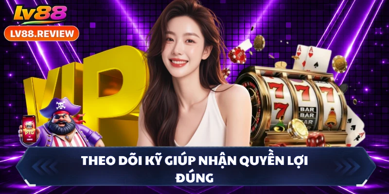 Theo dõi kỹ giúp nhận quyền lợi đúng